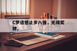 开云官方app下载站-C罗遗憾止步八强，无缘奖牌。