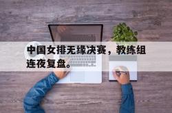 开云官方体育app官网-中国女排无缘决赛，教练组连夜复盘。