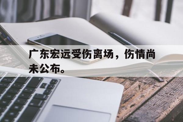 广东宏远受伤离场，伤情尚未公布。
