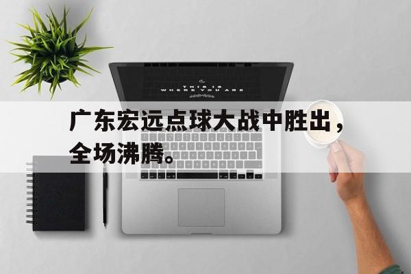 广东宏远点球大战中胜出，全场沸腾。