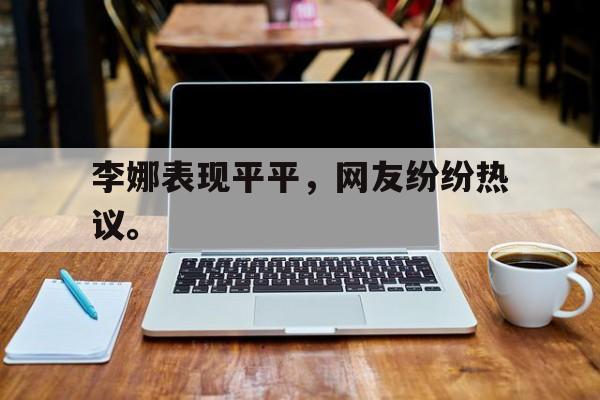 李娜表现平平，网友纷纷热议。