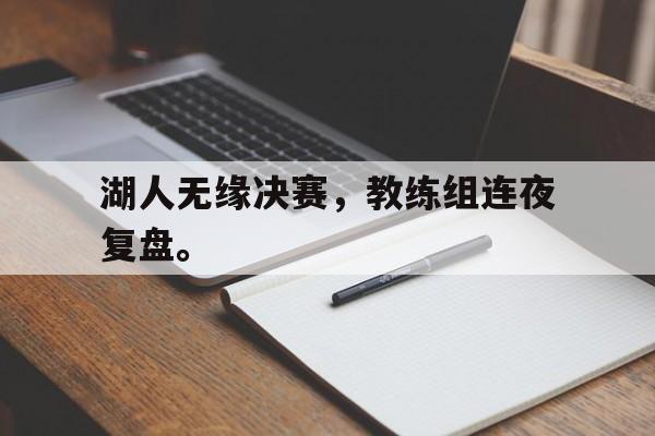 湖人无缘决赛，教练组连夜复盘。