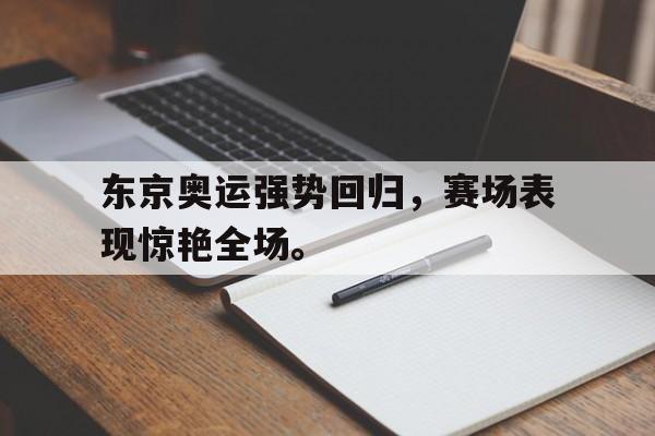 东京奥运强势回归，赛场表现惊艳全场。
