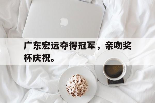 广东宏远夺得冠军，亲吻奖杯庆祝。
