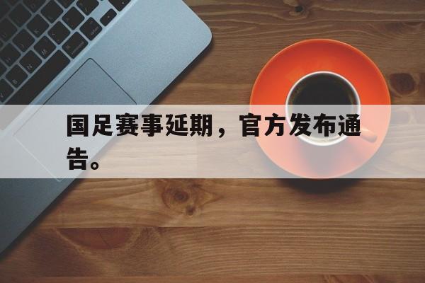 国足赛事延期，官方发布通告。