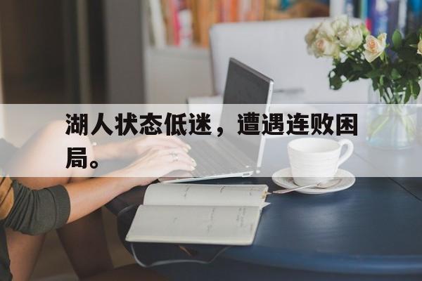 湖人状态低迷，遭遇连败困局。