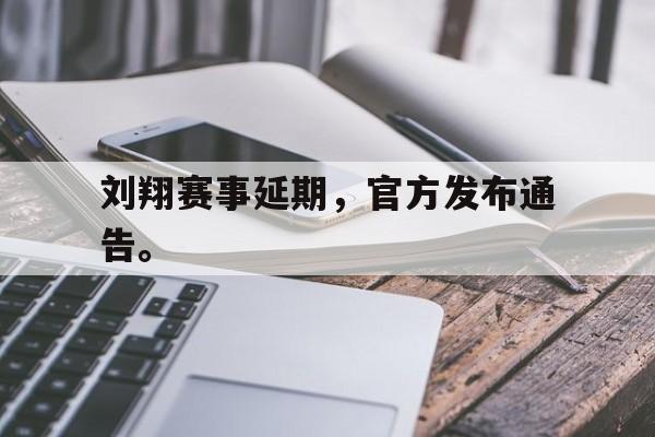 刘翔赛事延期，官方发布通告。