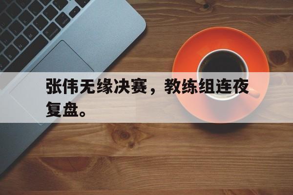 张伟无缘决赛，教练组连夜复盘。