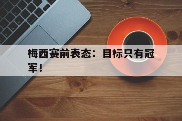 梅西赛前表态：目标只有冠军！
