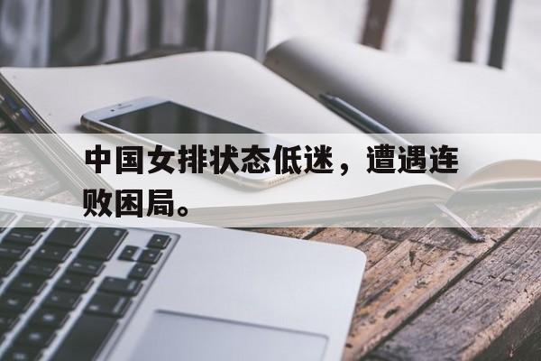 中国女排状态低迷，遭遇连败困局。
