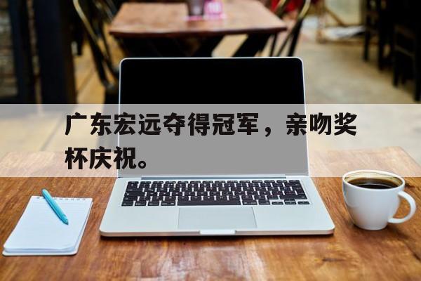 广东宏远夺得冠军，亲吻奖杯庆祝。