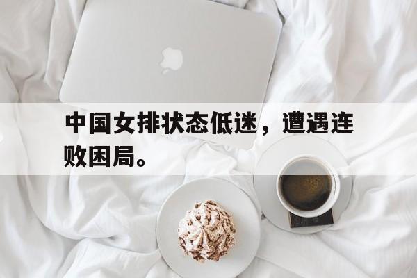 中国女排状态低迷，遭遇连败困局。