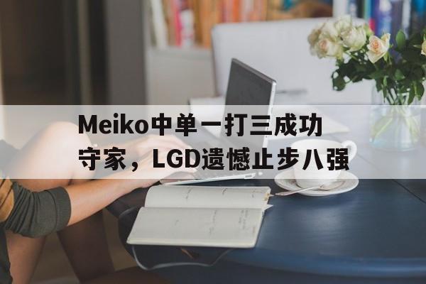 Meiko中单一打三成功守家，LGD遗憾止步八强