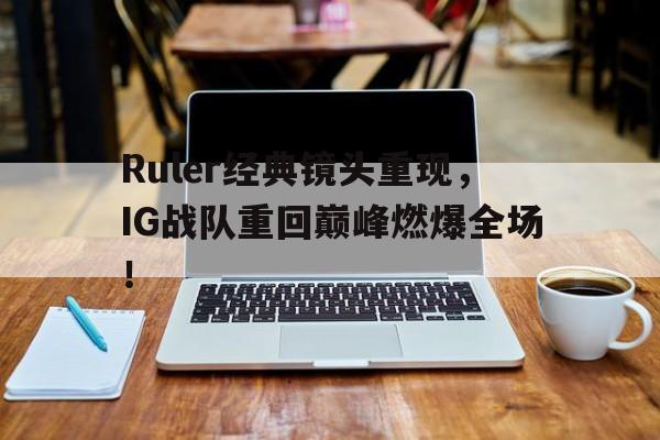 Ruler经典镜头重现，IG战队重回巅峰燃爆全场！