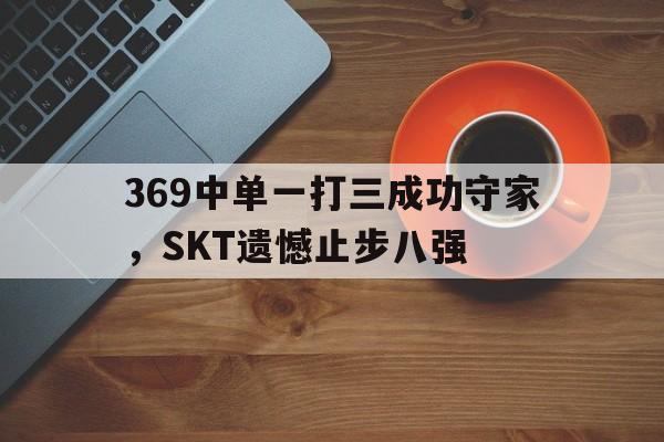369中单一打三成功守家，SKT遗憾止步八强