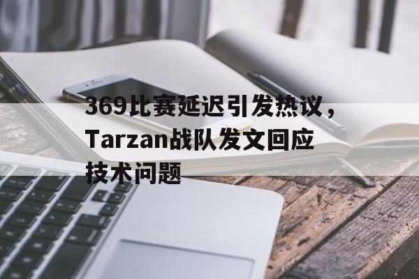 369比赛延迟引发热议，Tarzan战队发文回应技术问题