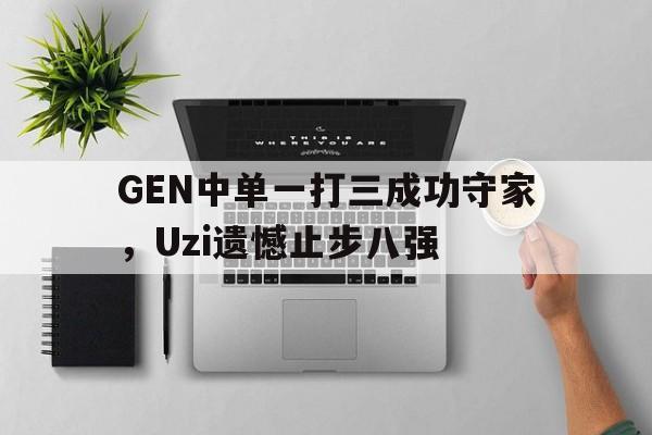 GEN中单一打三成功守家，Uzi遗憾止步八强