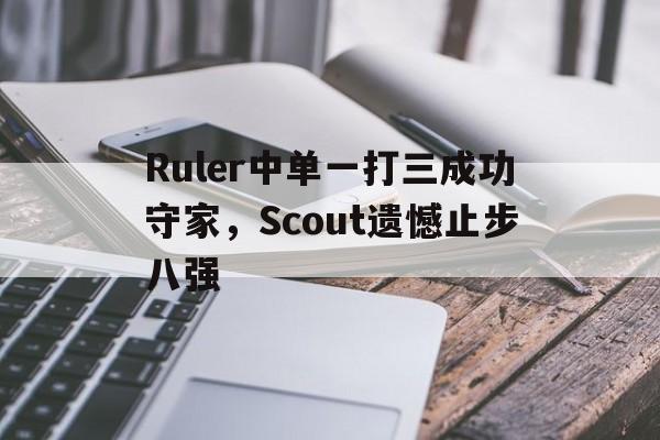 Ruler中单一打三成功守家，Scout遗憾止步八强