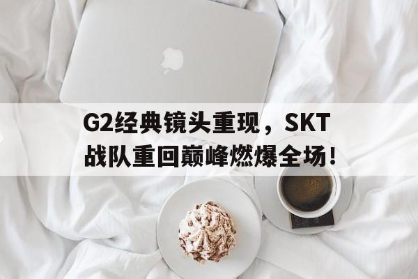 G2经典镜头重现，SKT战队重回巅峰燃爆全场！