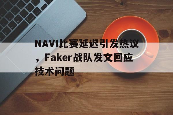 NAVI比赛延迟引发热议，Faker战队发文回应技术问题