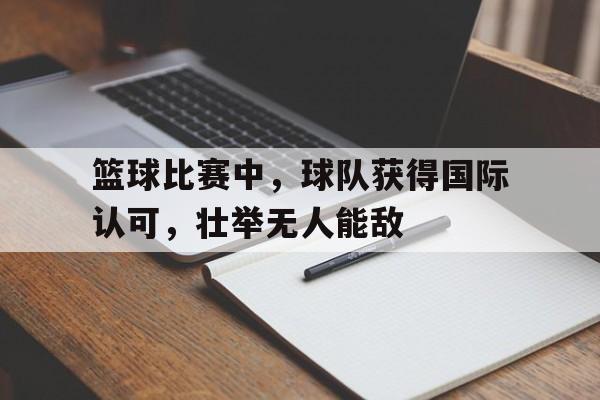 篮球比赛中，球队获得国际认可，壮举无人能敌