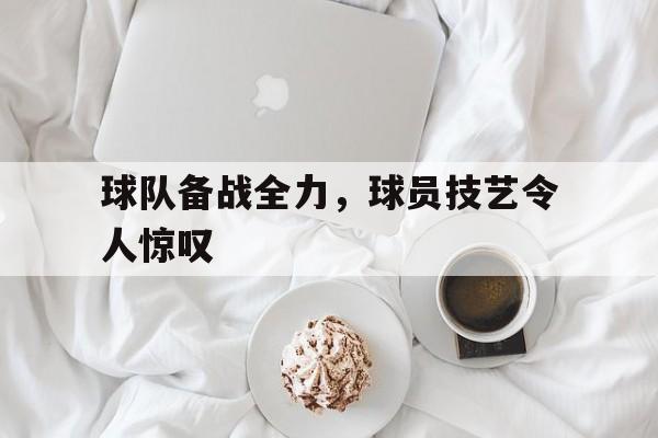 球队备战全力，球员技艺令人惊叹