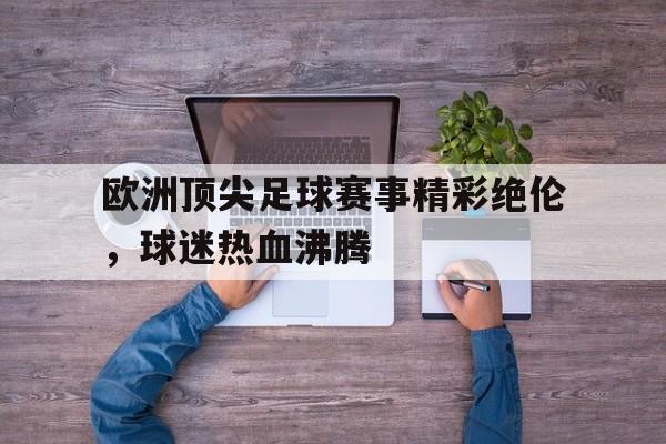 欧洲顶尖足球赛事精彩绝伦，球迷热血沸腾
