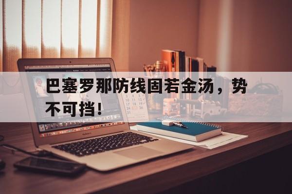 巴塞罗那防线固若金汤，势不可挡！