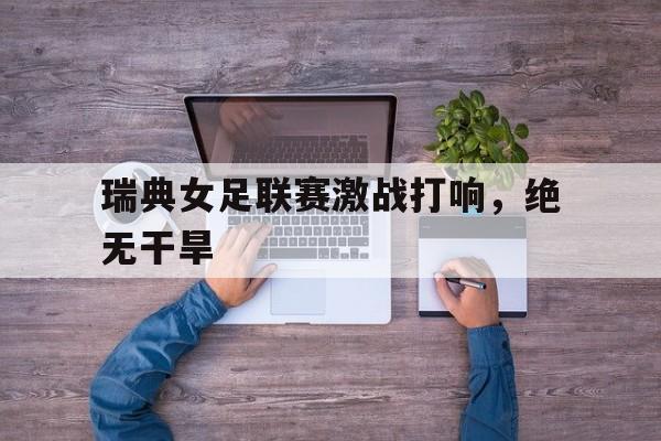 瑞典女足联赛激战打响，绝无干旱