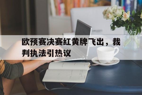 欧预赛决赛红黄牌飞出，裁判执法引热议
