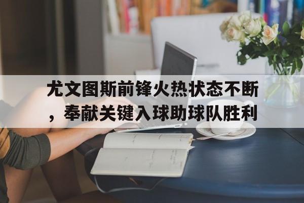 尤文图斯前锋火热状态不断，奉献关键入球助球队胜利