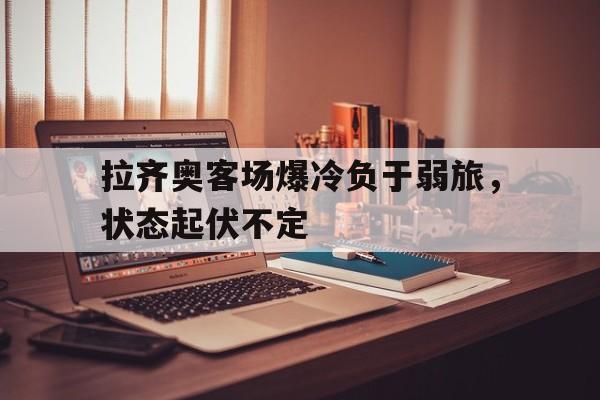 拉齐奥客场爆冷负于弱旅，状态起伏不定
