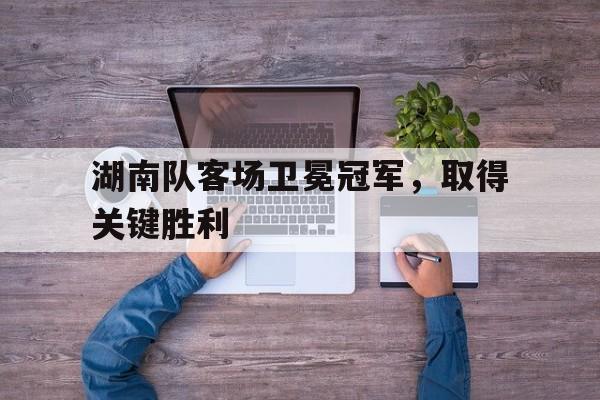 湖南队客场卫冕冠军，取得关键胜利