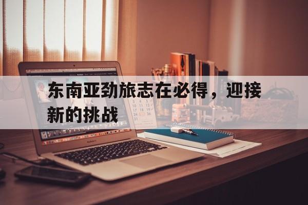 东南亚劲旅志在必得，迎接新的挑战
