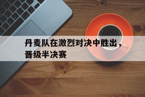 丹麦队在激烈对决中胜出，晋级半决赛